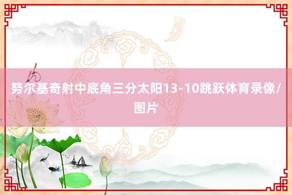 努尔基奇射中底角三分太阳13-10跳跃体育录像/图片