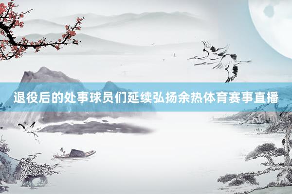 退役后的处事球员们延续弘扬余热体育赛事直播