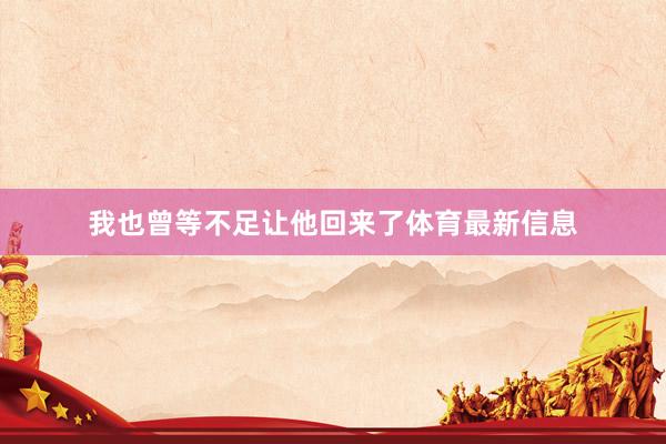 我也曾等不足让他回来了体育最新信息
