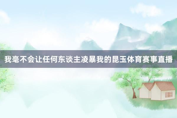 我毫不会让任何东谈主凌暴我的昆玉体育赛事直播