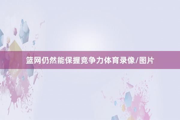 篮网仍然能保握竞争力体育录像/图片