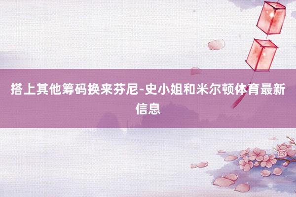 搭上其他筹码换来芬尼-史小姐和米尔顿体育最新信息