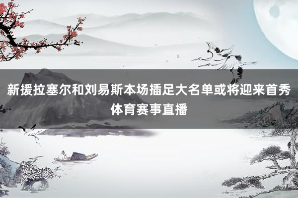 新援拉塞尔和刘易斯本场插足大名单或将迎来首秀体育赛事直播