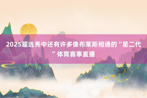 2025届选秀中还有许多像布莱斯相通的“星二代”体育赛事直播