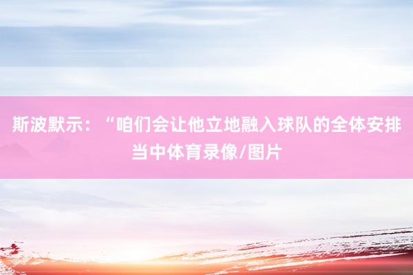 斯波默示：“咱们会让他立地融入球队的全体安排当中体育录像/图片