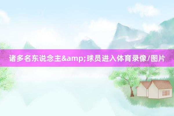 诸多名东说念主&球员进入体育录像/图片