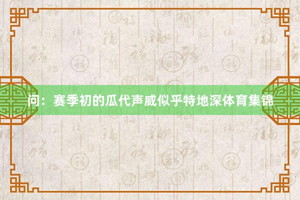 问：赛季初的瓜代声威似乎特地深体育集锦