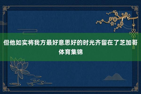 但他如实将我方最好意思好的时光齐留在了芝加哥体育集锦