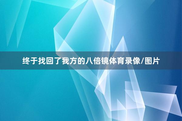 终于找回了我方的八倍镜体育录像/图片