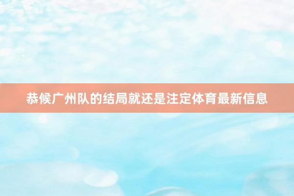 恭候广州队的结局就还是注定体育最新信息