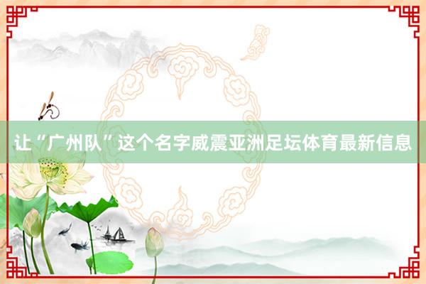 让“广州队”这个名字威震亚洲足坛体育最新信息