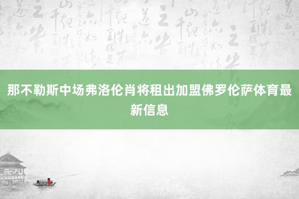 那不勒斯中场弗洛伦肖将租出加盟佛罗伦萨体育最新信息