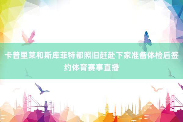 卡普里莱和斯库菲特都照旧赶赴下家准备体检后签约体育赛事直播