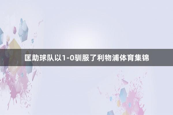 匡助球队以1-0驯服了利物浦体育集锦