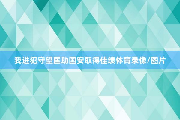 我进犯守望匡助国安取得佳绩体育录像/图片