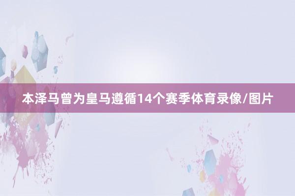 本泽马曾为皇马遵循14个赛季体育录像/图片