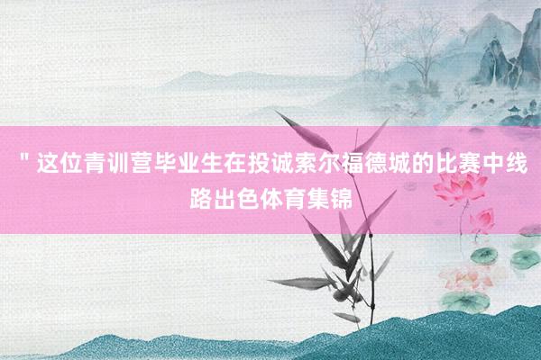 ＂这位青训营毕业生在投诚索尔福德城的比赛中线路出色体育集锦