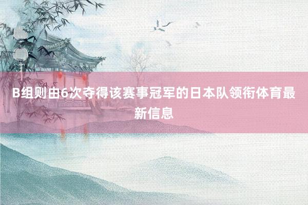 B组则由6次夺得该赛事冠军的日本队领衔体育最新信息