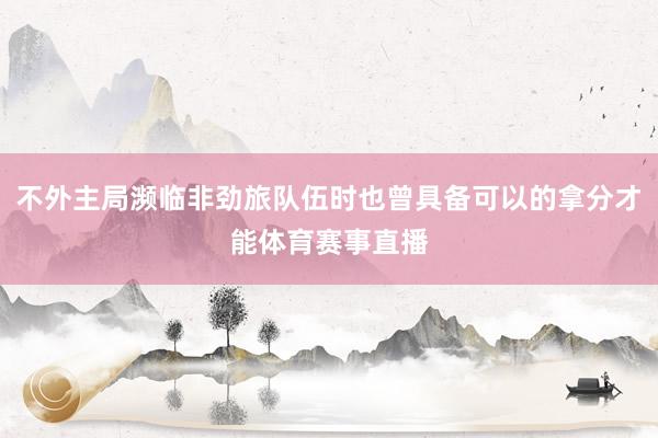 不外主局濒临非劲旅队伍时也曾具备可以的拿分才能体育赛事直播