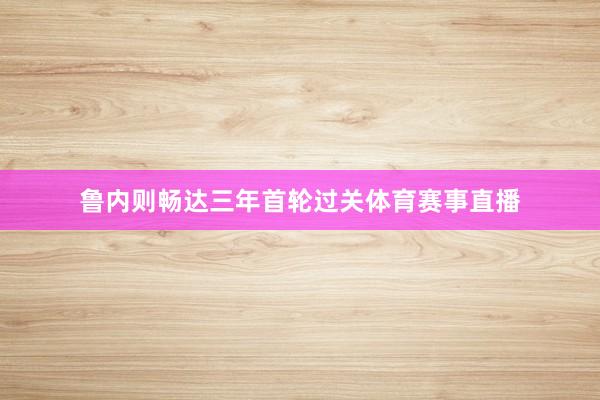 鲁内则畅达三年首轮过关体育赛事直播