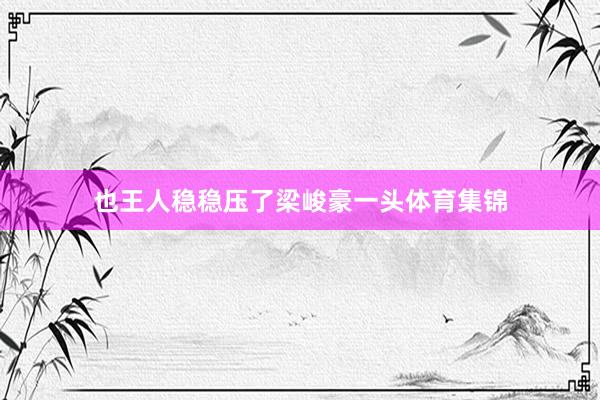 也王人稳稳压了梁峻豪一头体育集锦