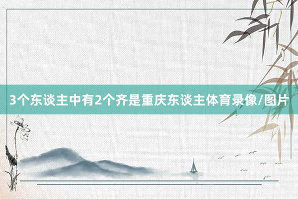 3个东谈主中有2个齐是重庆东谈主体育录像/图片