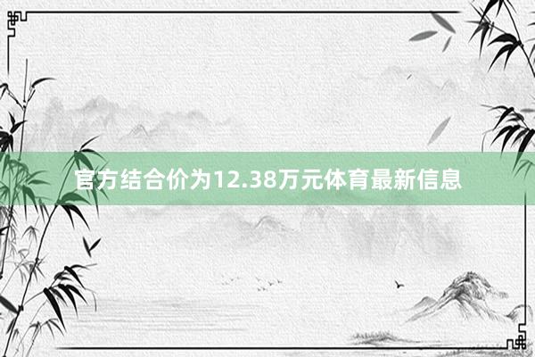 官方结合价为12.38万元体育最新信息