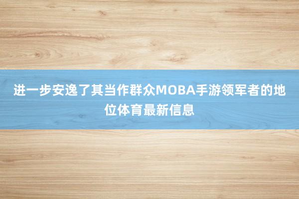进一步安逸了其当作群众MOBA手游领军者的地位体育最新信息