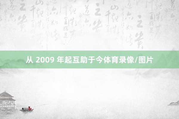 从 2009 年起互助于今体育录像/图片