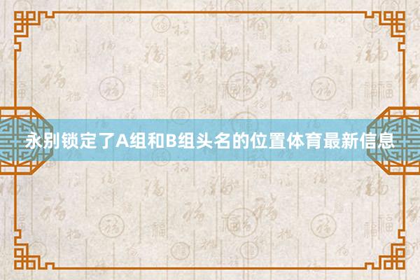 永别锁定了A组和B组头名的位置体育最新信息