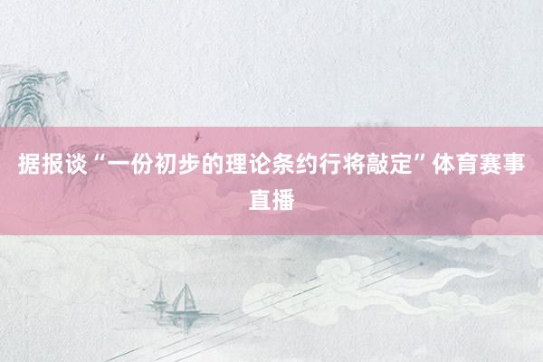 据报谈“一份初步的理论条约行将敲定”体育赛事直播