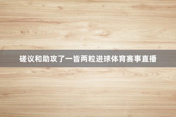 磋议和助攻了一皆两粒进球体育赛事直播