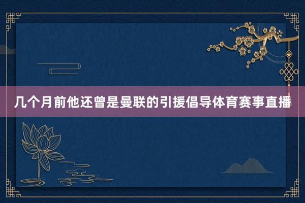 几个月前他还曾是曼联的引援倡导体育赛事直播