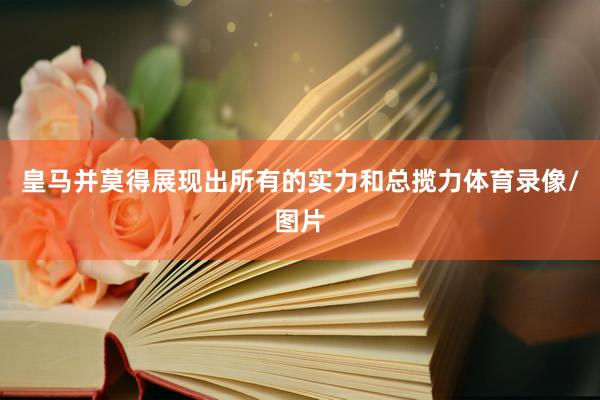 皇马并莫得展现出所有的实力和总揽力体育录像/图片
