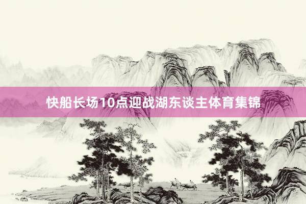 快船长场10点迎战湖东谈主体育集锦