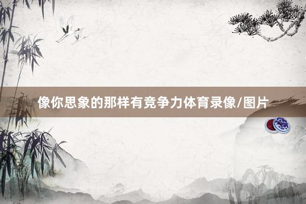 像你思象的那样有竞争力体育录像/图片