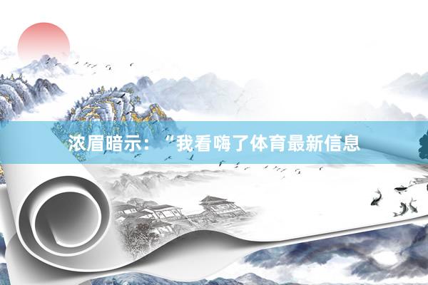 浓眉暗示：“我看嗨了体育最新信息