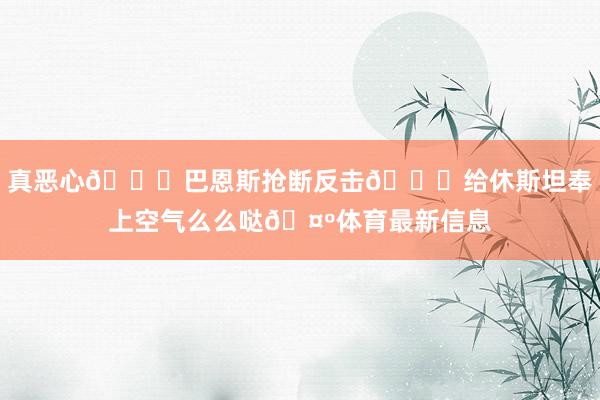 真恶心😂巴恩斯抢断反击👄给休斯坦奉上空气么么哒🤺体育最新信息