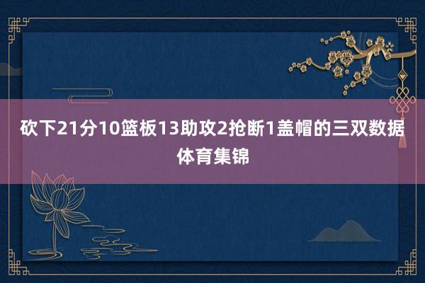 砍下21分10篮板13助攻2抢断1盖帽的三双数据体育集锦