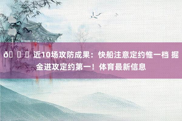 👏近10场攻防成果：快船注意定约惟一档 掘金进攻定约第一！体育最新信息
