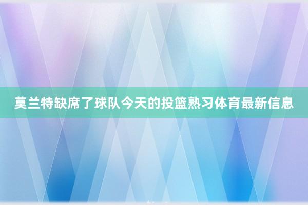 莫兰特缺席了球队今天的投篮熟习体育最新信息