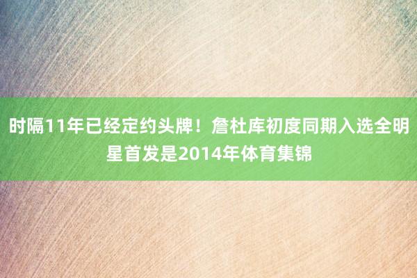 时隔11年已经定约头牌！詹杜库初度同期入选全明星首发是2014年体育集锦