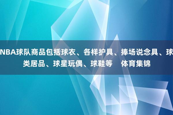 NBA球队商品包括球衣、各样护具、捧场说念具、球类居品、球星玩偶、球鞋等    体育集锦