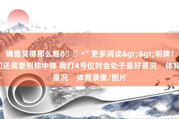 确凿莫得那么难😪”更多阅读>>明牌！浓眉：咱们还需要别称中锋 我打4号位时会处于最好景况    体育录像/图片