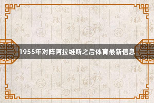 1955年对阵阿拉维斯之后体育最新信息