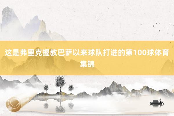 这是弗里克握教巴萨以来球队打进的第100球体育集锦