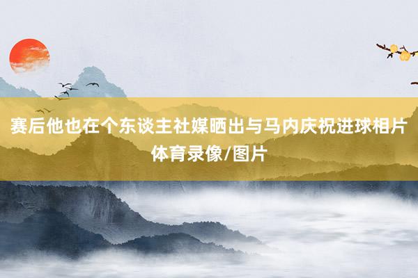 赛后他也在个东谈主社媒晒出与马内庆祝进球相片体育录像/图片
