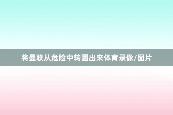 将曼联从危险中转圜出来体育录像/图片