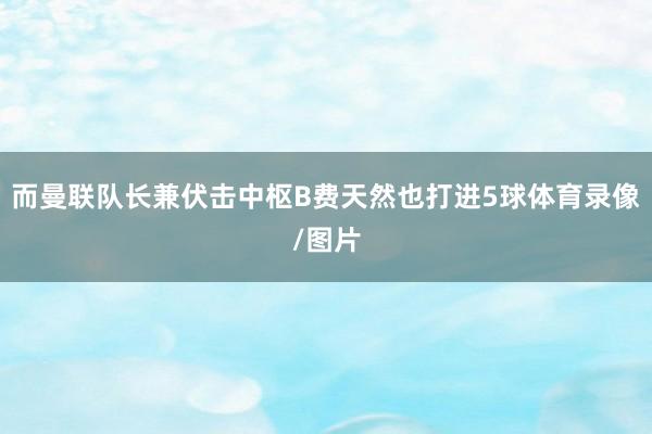 而曼联队长兼伏击中枢B费天然也打进5球体育录像/图片
