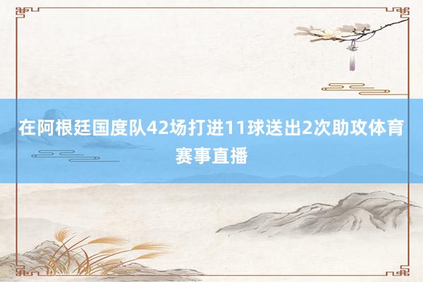 在阿根廷国度队42场打进11球送出2次助攻体育赛事直播